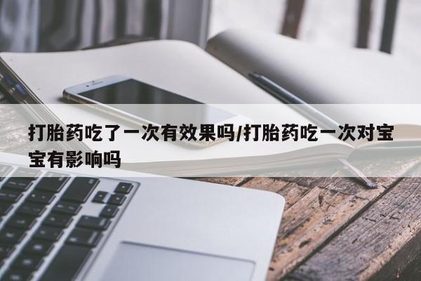 打胎药微信购买官方正品打胎药吃了一次有效果吗/打胎药吃一次对宝宝有影响吗