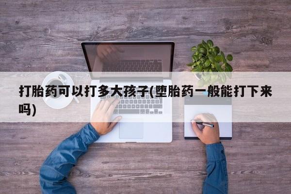 打胎药微信购买官方正品打胎药可以打多大孩子(堕胎药一般能打下来吗)