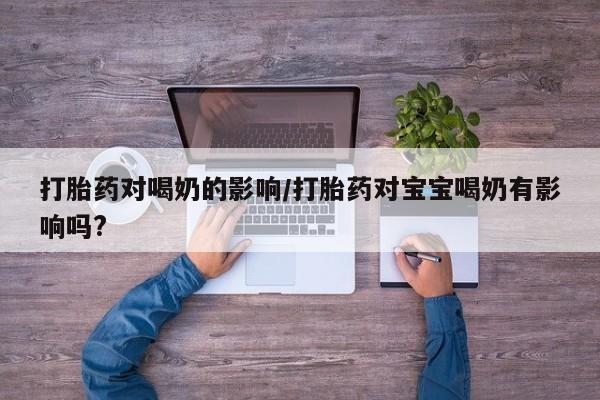 打胎药微信购买官方正品打胎药对喝奶的影响/打胎药对宝宝喝奶有影响吗?