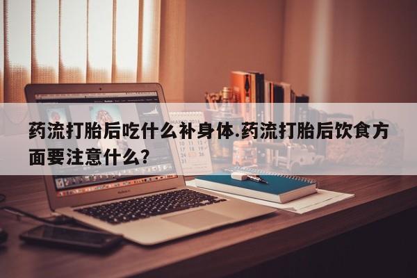 打胎药微信购买官方正品药流打胎后吃什么补身体.药流打胎后饮食方面要注意什么？