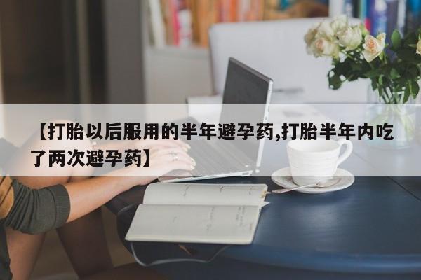 打胎药微信购买官方正品【打胎以后服用的半年避孕药,打胎半年内吃了两次避孕药】