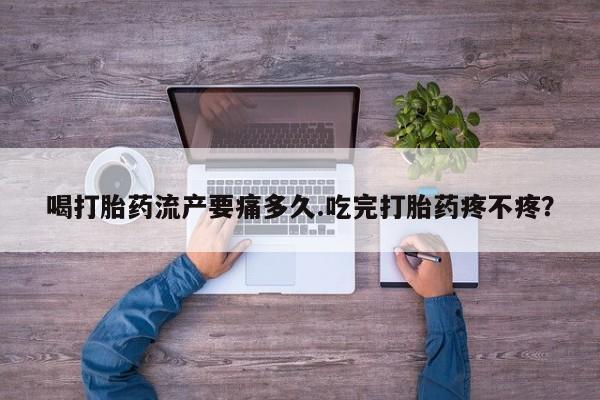 打胎药微信购买官方正品喝打胎药流产要痛多久.吃完打胎药疼不疼？