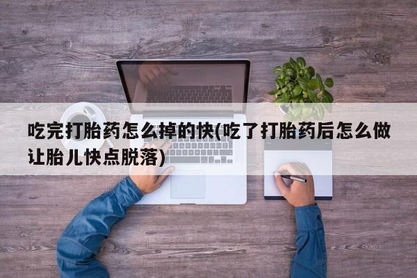 打胎药微信购买官方正品吃完打胎药怎么掉的快(吃了打胎药后怎么做让胎儿快点脱落)