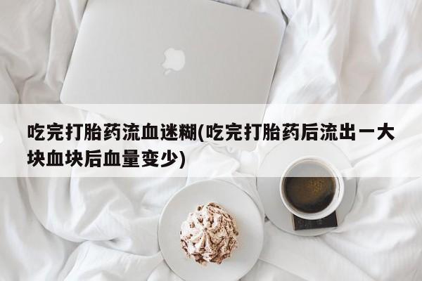 打胎药微信购买官方正品吃完打胎药流血迷糊(吃完打胎药后流出一大块血块后血量变少)