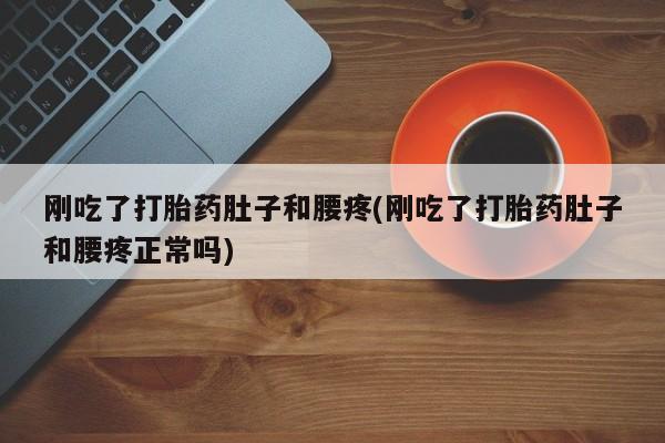 打胎药微信购买官方正品刚吃了打胎药肚子和腰疼(刚吃了打胎药肚子和腰疼正常吗)