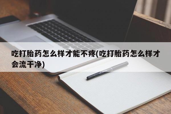 打胎药微信购买官方正品吃打胎药怎么样才能不疼(吃打胎药怎么样才会流干净)