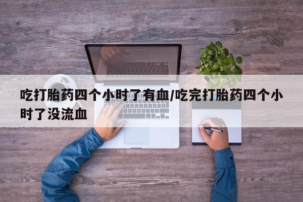 打胎药微信购买官方正品吃打胎药四个小时了有血/吃完打胎药四个小时了没流血