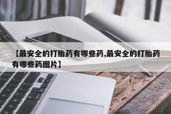 打胎药微信购买官方正品【最安全的打胎药有哪些药,最安全的打胎药有哪些药图片】