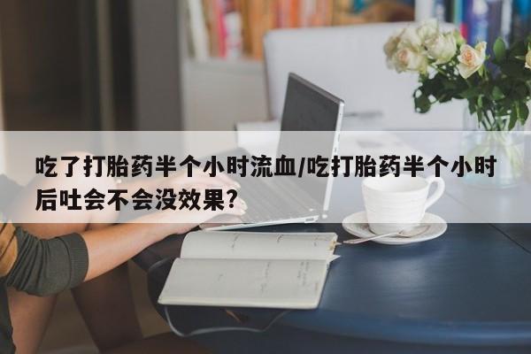 打胎药微信购买官方正品吃了打胎药半个小时流血/吃打胎药半个小时后吐会不会没效果?