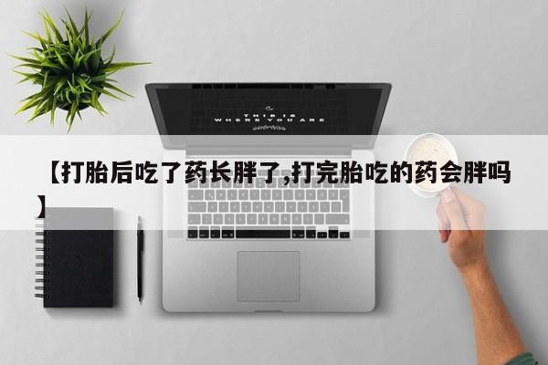 打胎药微信购买官方正品【打胎后吃了药长胖了,打完胎吃的药会胖吗】
