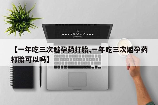 打胎药微信购买官方正品【一年吃三次避孕药打胎,一年吃三次避孕药打胎可以吗】