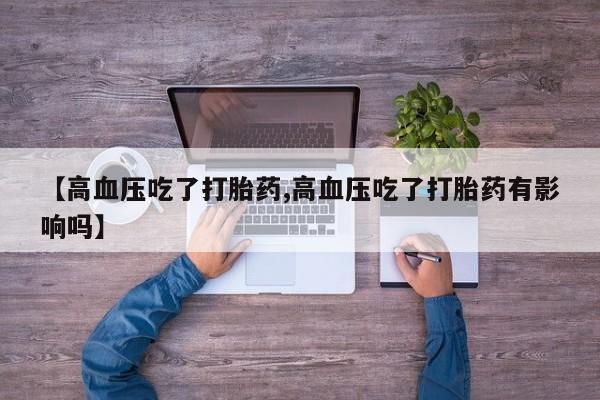 打胎药微信购买官方正品【高血压吃了打胎药,高血压吃了打胎药有影响吗】