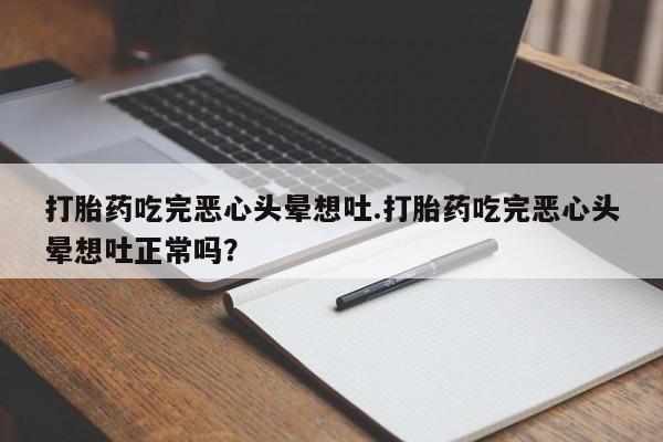 打胎药微信购买官方正品打胎药吃完恶心头晕想吐.打胎药吃完恶心头晕想吐正常吗？