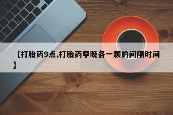 打胎药微信购买官方正品【打胎药9点,打胎药早晚各一颗的间隔时间】