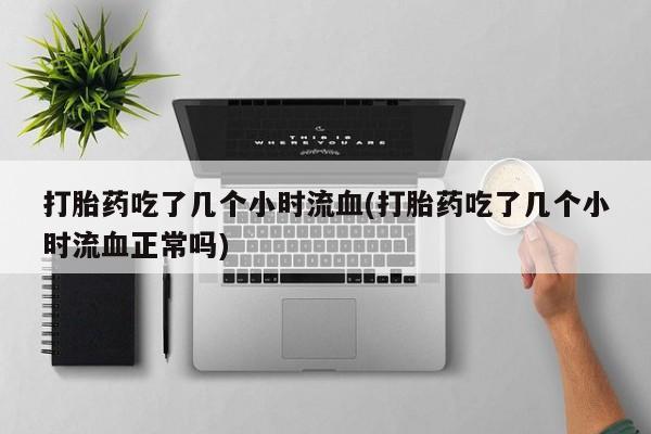 打胎药微信购买官方正品打胎药吃了几个小时流血(打胎药吃了几个小时流血正常吗)