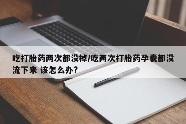 打胎药微信购买官方正品吃打胎药两次都没掉/吃两次打胎药孕囊都没流下来 该怎么办?