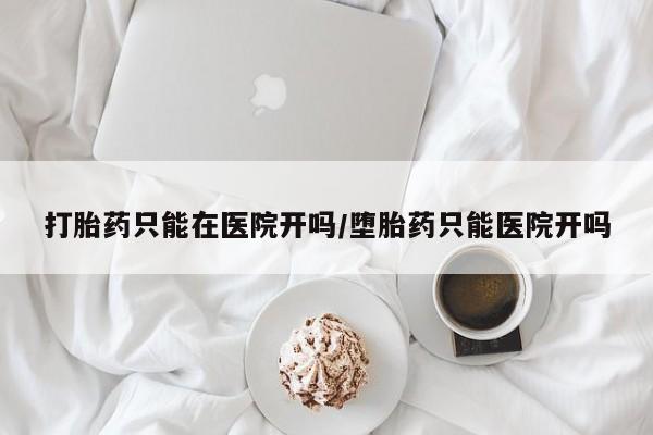 打胎药微信购买官方正品打胎药只能在医院开吗/堕胎药只能医院开吗