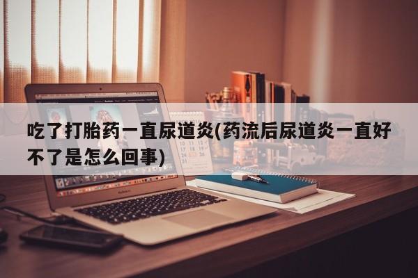 打胎药微信购买官方正品吃了打胎药一直尿道炎(药流后尿道炎一直好不了是怎么回事)