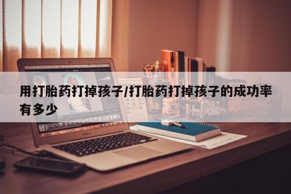 打胎药微信购买官方正品用打胎药打掉孩子/打胎药打掉孩子的成功率有多少