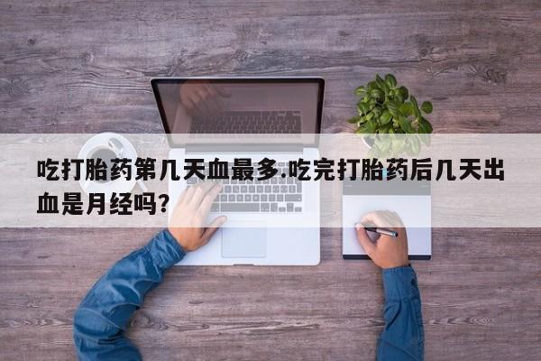 打胎药微信购买官方正品吃打胎药第几天血最多.吃完打胎药后几天出血是月经吗？