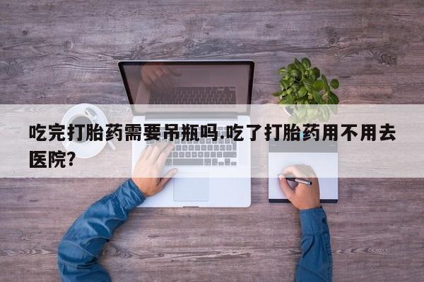 打胎药微信购买官方正品吃完打胎药需要吊瓶吗.吃了打胎药用不用去医院？