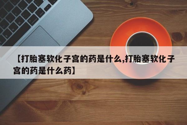 打胎药微信购买官方正品【打胎塞软化子宫的药是什么,打胎塞软化子宫的药是什么药】