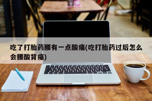 打胎药微信购买官方正品吃了打胎药腰有一点酸痛(吃打胎药过后怎么会腰酸背痛)