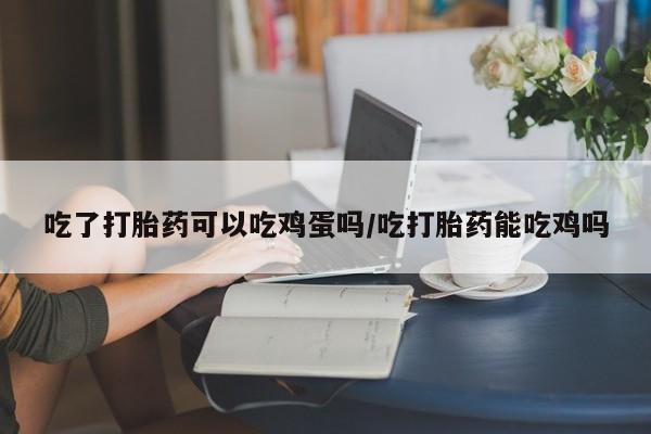打胎药微信购买官方正品吃了打胎药可以吃鸡蛋吗/吃打胎药能吃鸡吗