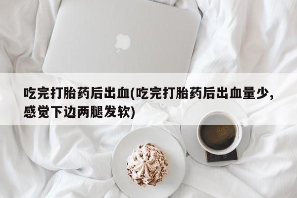 打胎药微信购买官方正品吃完打胎药后出血(吃完打胎药后出血量少,感觉下边两腿发软)