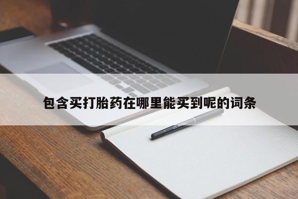 打胎药微信购买官方正品包含买打胎药在哪里能买到呢的词条