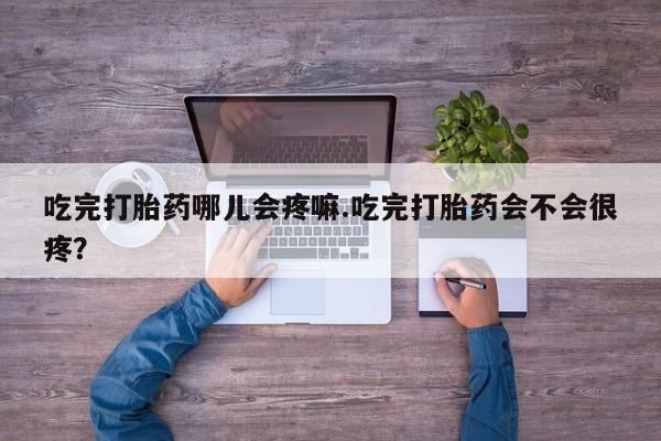 打胎药微信购买官方正品吃完打胎药哪儿会疼嘛.吃完打胎药会不会很疼？