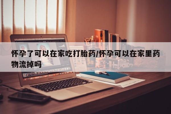 打胎药微信购买官方正品怀孕了可以在家吃打胎药/怀孕可以在家里药物流掉吗