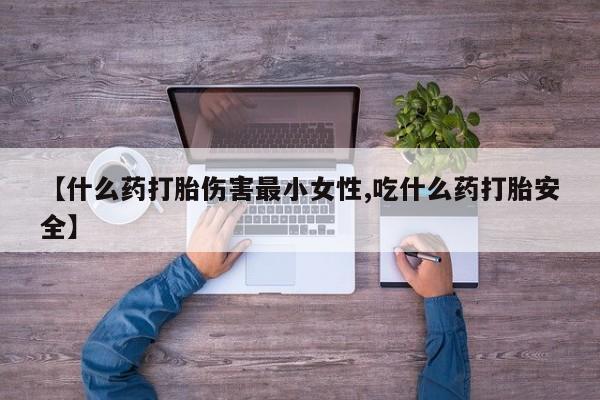 打胎药微信购买官方正品【什么药打胎伤害最小女性,吃什么药打胎安全】