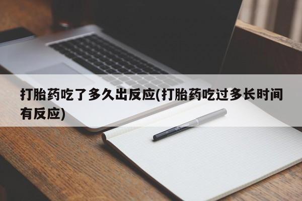 打胎药微信购买官方正品打胎药吃了多久出反应(打胎药吃过多长时间有反应)