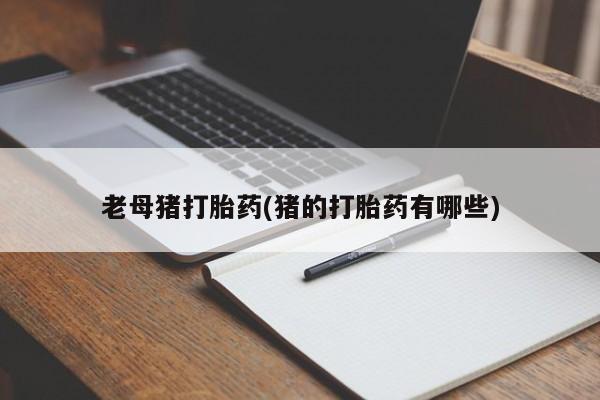 打胎药微信购买官方正品老母猪打胎药(猪的打胎药有哪些)