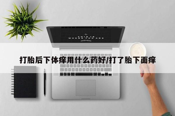 打胎药微信购买官方正品打胎后下体痒用什么药好/打了胎下面痒