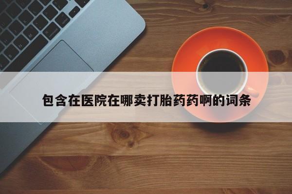 打胎药微信购买官方正品包含在医院在哪卖打胎药药啊的词条