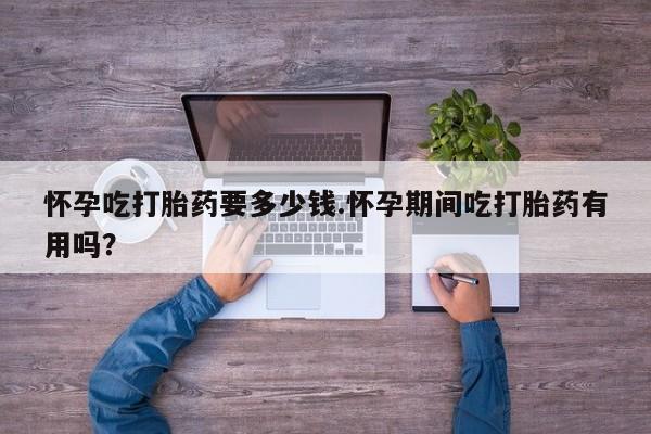 打胎药微信购买官方正品怀孕吃打胎药要多少钱.怀孕期间吃打胎药有用吗？