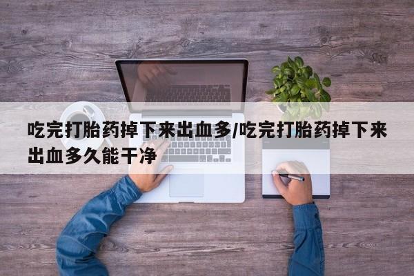 打胎药微信购买官方正品吃完打胎药掉下来出血多/吃完打胎药掉下来出血多久能干净
