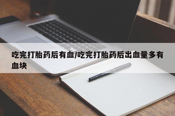 打胎药微信购买官方正品吃完打胎药后有血/吃完打胎药后出血量多有血块
