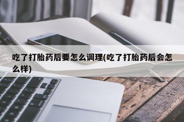 打胎药微信购买官方正品吃了打胎药后要怎么调理(吃了打胎药后会怎么样)