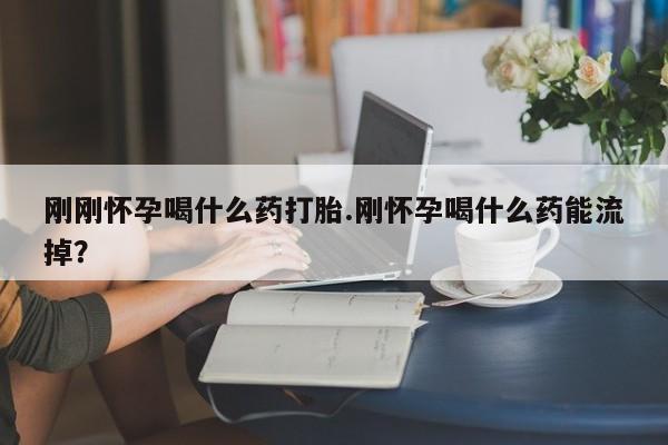 打胎药微信购买官方正品刚刚怀孕喝什么药打胎.刚怀孕喝什么药能流掉?