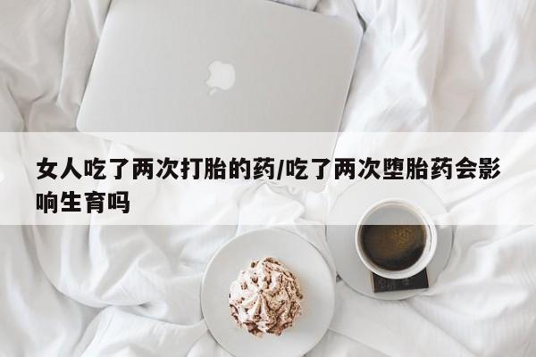 打胎药微信购买官方正品女人吃了两次打胎的药/吃了两次堕胎药会影响生育吗
