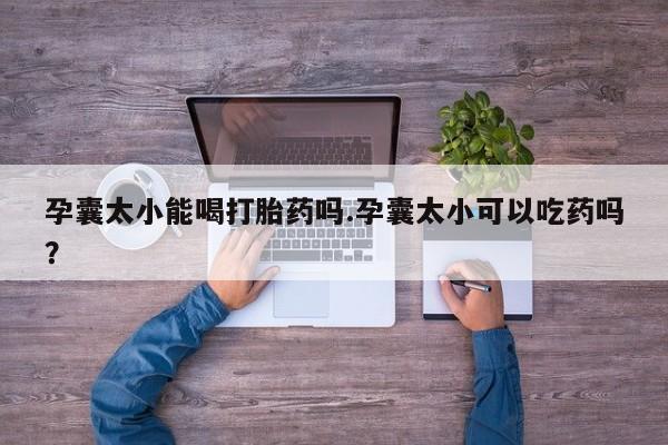 打胎药微信购买官方正品孕囊太小能喝打胎药吗.孕囊太小可以吃药吗？