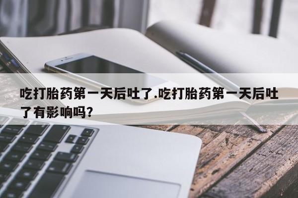 打胎药微信购买官方正品吃打胎药第一天后吐了.吃打胎药第一天后吐了有影响吗？