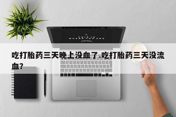 打胎药微信购买官方正品吃打胎药三天晚上没血了.吃打胎药三天没流血？