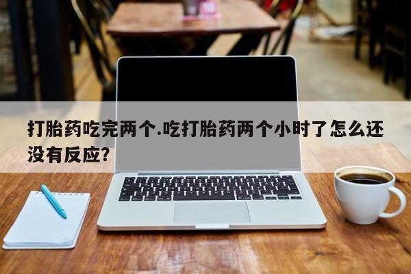 打胎药微信购买官方正品打胎药吃完两个.吃打胎药两个小时了怎么还没有反应？