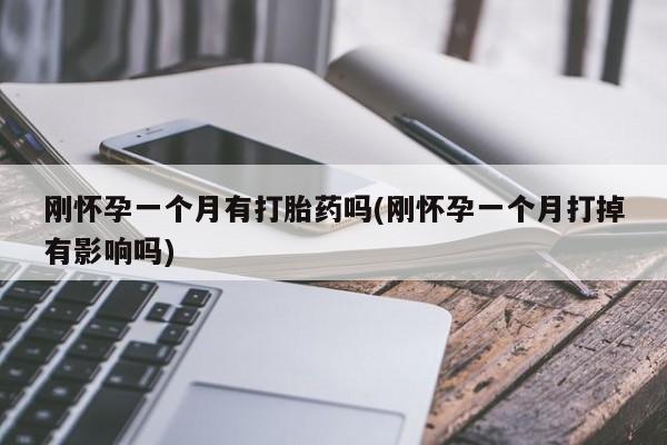 打胎药微信购买官方正品刚怀孕一个月有打胎药吗(刚怀孕一个月打掉有影响吗)