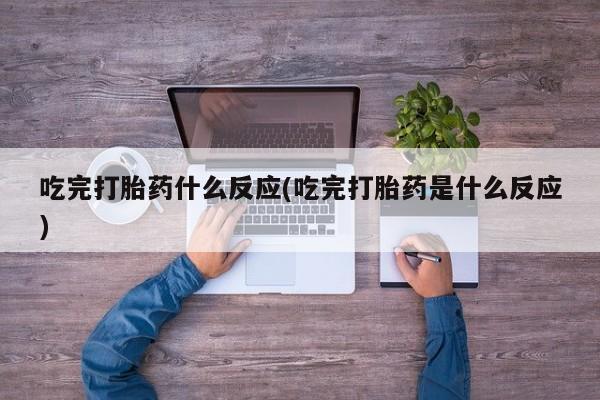 打胎药微信购买官方正品吃完打胎药什么反应(吃完打胎药是什么反应)