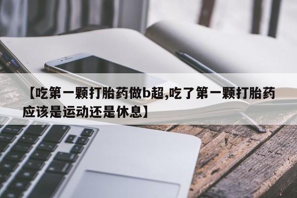 打胎药微信购买官方正品【吃第一颗打胎药做b超,吃了第一颗打胎药应该是运动还是休息】